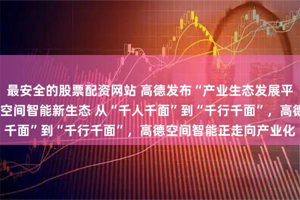 最安全的股票配资网站 高德发布“产业生态发展平台”，共建“千行千面”空间智能新生态 从“千人千面”到“千行千面”，高德空间智能正走向产业化