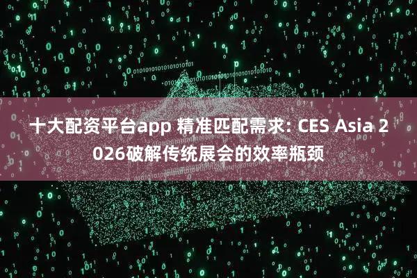 十大配资平台app 精准匹配需求: CES Asia 2026破解传统展会的效率瓶颈