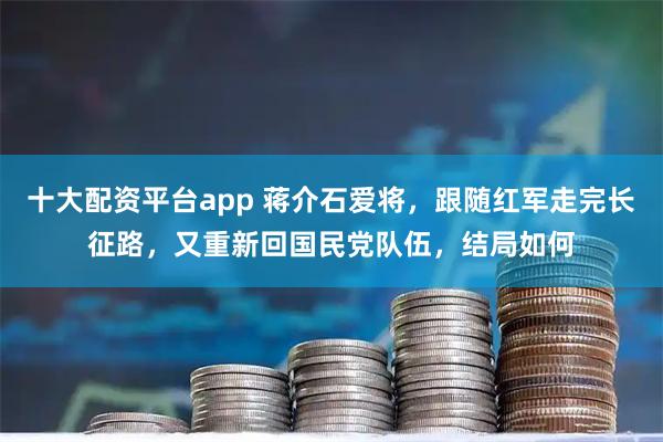 十大配资平台app 蒋介石爱将，跟随红军走完长征路，又重新回国民党队伍，结局如何