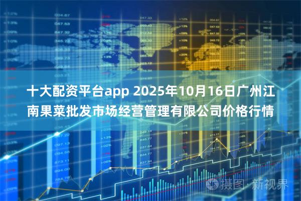 十大配资平台app 2025年10月16日广州江南果菜批发市场经营管理有限公司价格行情