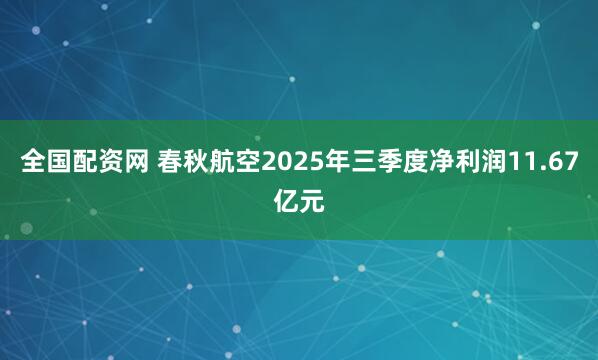 全国配资网 春秋航空2025年三季度净利润11.67亿元