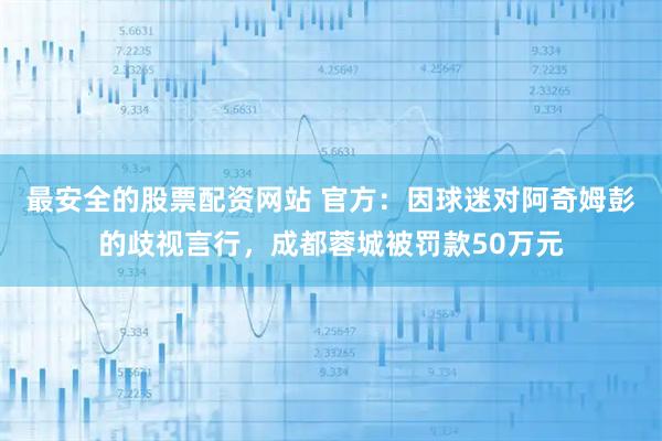 最安全的股票配资网站 官方：因球迷对阿奇姆彭的歧视言行，成都蓉城被罚款50万元