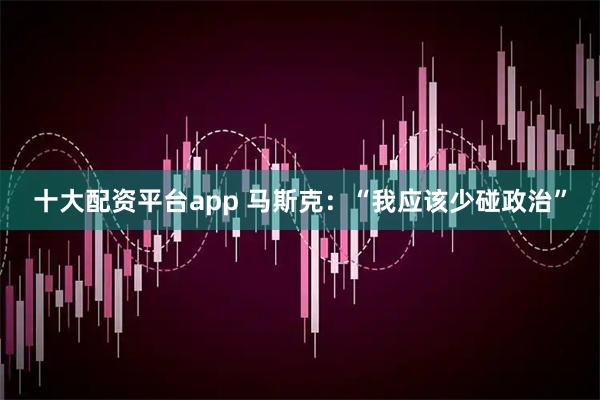 十大配资平台app 马斯克：“我应该少碰政治”