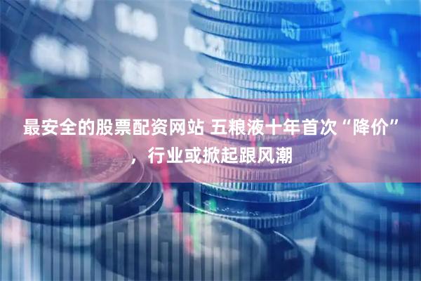 最安全的股票配资网站 五粮液十年首次“降价”，行业或掀起跟风潮