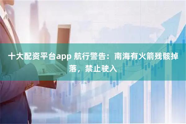十大配资平台app 航行警告：南海有火箭残骸掉落，禁止驶入