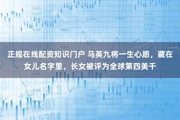 正规在线配资知识门户 马英九将一生心愿，藏在女儿名字里，长女被评为全球第四美千