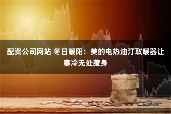 配资公司网站 冬日暖阳：美的电热油汀取暖器让寒冷无处藏身