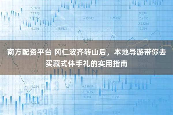 南方配资平台 冈仁波齐转山后，本地导游带你去买藏式伴手礼的实用指南
