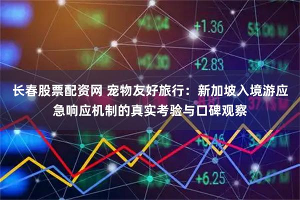 长春股票配资网 宠物友好旅行：新加坡入境游应急响应机制的真实考验与口碑观察