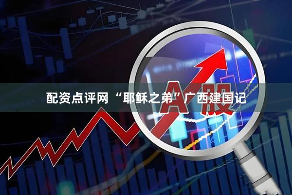 配资点评网 “耶稣之弟”广西建国记