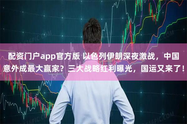 配资门户app官方版 以色列伊朗深夜激战，中国意外成最大赢家？三大战略红利曝光，国运又来了！