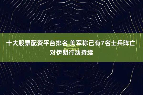 十大股票配资平台排名 美军称已有7名士兵阵亡 对伊朗行动持续