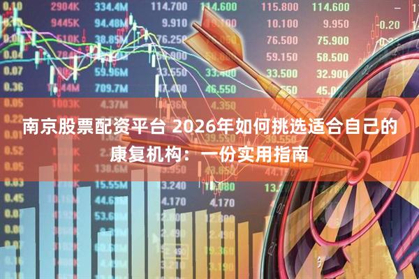 南京股票配资平台 2026年如何挑选适合自己的康复机构：一份实用指南
