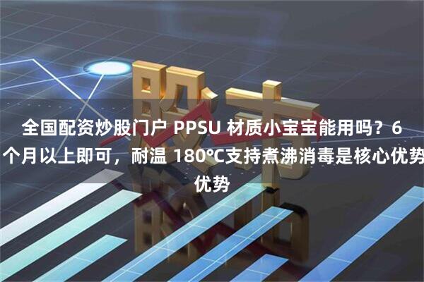 全国配资炒股门户 PPSU 材质小宝宝能用吗？6 个月以上即可，耐温 180℃支持煮沸消毒是核心优势