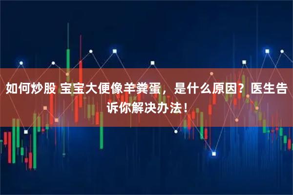 如何炒股 宝宝大便像羊粪蛋，是什么原因？医生告诉你解决办法！