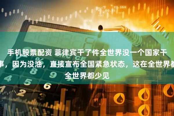 手机股票配资 菲律宾干了件全世界没一个国家干过的事，因为没油，直接宣布全国紧急状态，这在全世界都少见