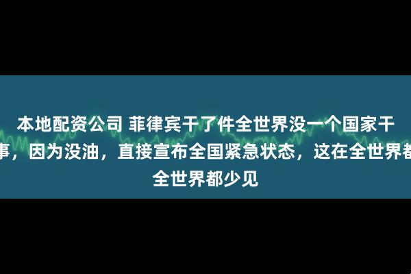 本地配资公司 菲律宾干了件全世界没一个国家干过的事,因为没油,直接宣布全国紧急状态,这在全世界都少见