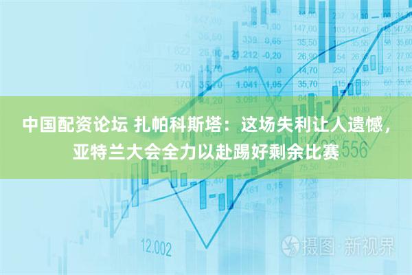 中国配资论坛 扎帕科斯塔：这场失利让人遗憾，亚特兰大会全力以赴踢好剩余比赛