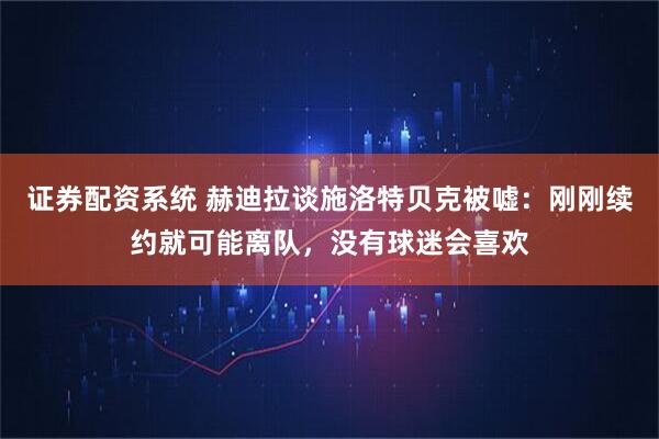 证券配资系统 赫迪拉谈施洛特贝克被嘘：刚刚续约就可能离队，没有球迷会喜欢