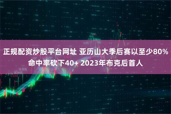 正规配资炒股平台网址 亚历山大季后赛以至少80%命中率砍下40+ 2023年布克后首人