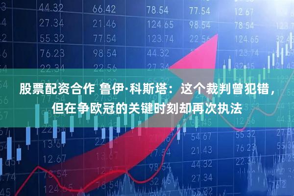 股票配资合作 鲁伊·科斯塔：这个裁判曾犯错，但在争欧冠的关键时刻却再次执法
