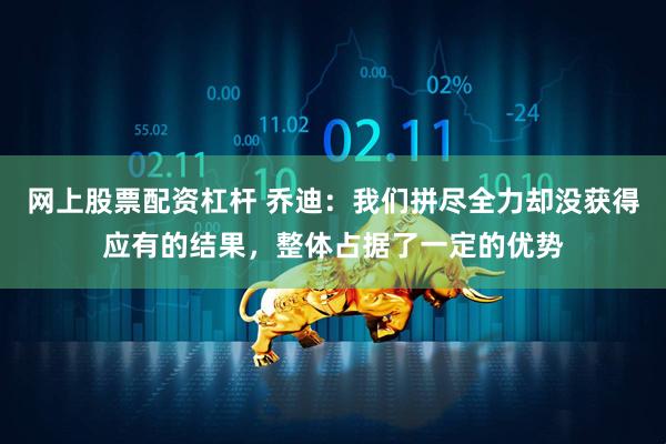 网上股票配资杠杆 乔迪：我们拼尽全力却没获得应有的结果，整体占据了一定的优势