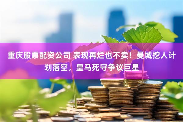 重庆股票配资公司 表现再烂也不卖！曼城挖人计划落空，皇马死守争议巨星