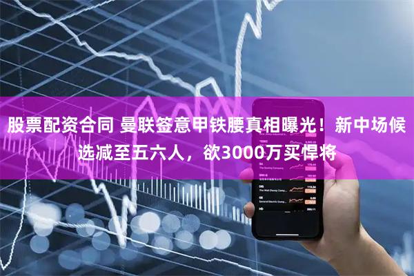股票配资合同 曼联签意甲铁腰真相曝光！新中场候选减至五六人，欲3000万买悍将