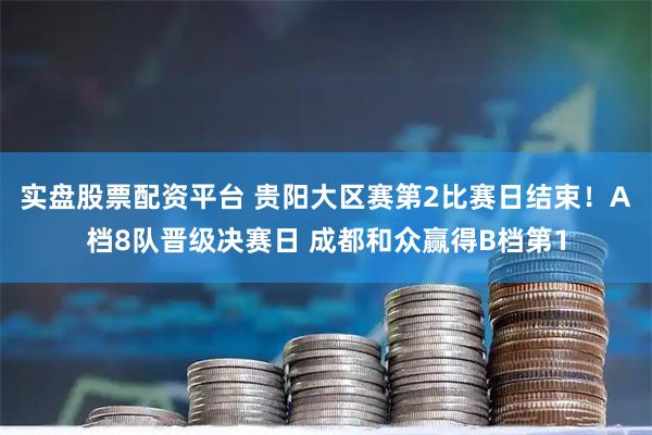 实盘股票配资平台 贵阳大区赛第2比赛日结束！A档8队晋级决赛日 成都和众赢得B档第1