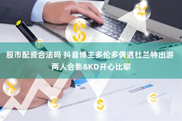 股市配资合法吗 抖音博主多伦多偶遇杜兰特出游 两人合影&KD开心比耶