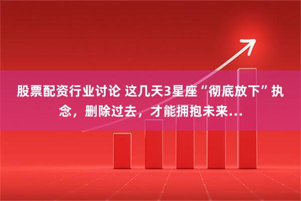 股票配资行业讨论 这几天3星座“彻底放下”执念，删除过去，才能拥抱未来…