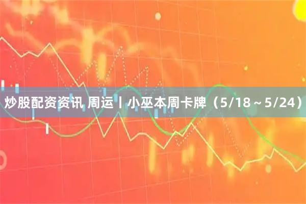 炒股配资资讯 周运丨小巫本周卡牌（5/18～5/24）