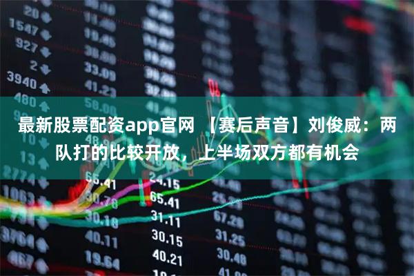 最新股票配资app官网 【赛后声音】刘俊威：两队打的比较开放，上半场双方都有机会