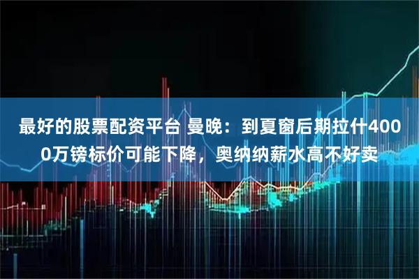 最好的股票配资平台 曼晚:到夏窗后期拉什4000万镑标价可能下降,奥纳纳薪水高不好卖