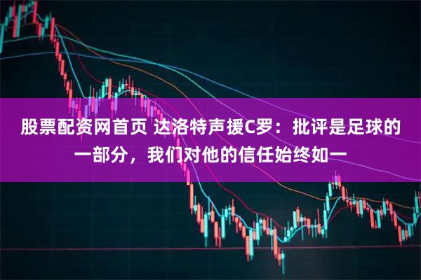 股票配资网首页 达洛特声援C罗:批评是足球的一部分,我们对他的信任始终如一