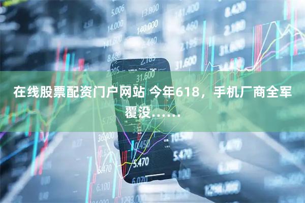 在线股票配资门户网站 今年618，手机厂商全军覆没……