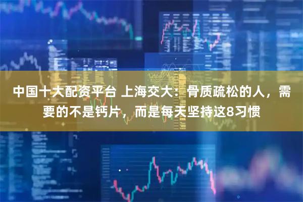 中国十大配资平台 上海交大：骨质疏松的人，需要的不是钙片，而是每天坚持这8习惯