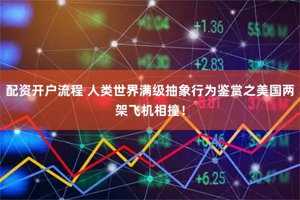 配资开户流程 人类世界满级抽象行为鉴赏之美国两架飞机相撞！