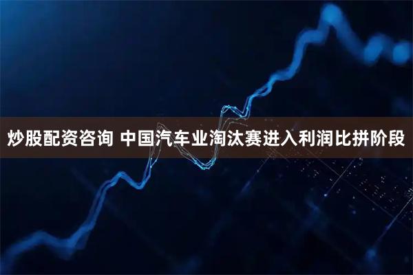 炒股配资咨询 中国汽车业淘汰赛进入利润比拼阶段