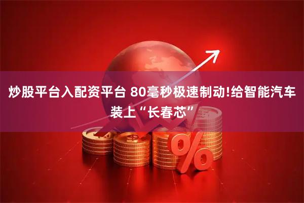 炒股平台入配资平台 80毫秒极速制动!给智能汽车装上“长春芯”