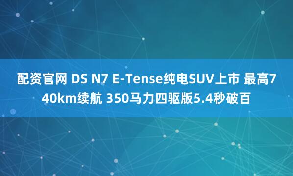 配资官网 DS N7 E-Tense纯电SUV上市 最高740km续航 350马力四驱版5.4秒破百