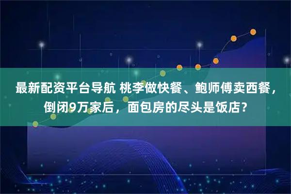 最新配资平台导航 桃李做快餐、鲍师傅卖西餐，倒闭9万家后，面包房的尽头是饭店？
