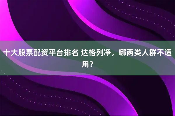 十大股票配资平台排名 达格列净,哪两类人群不适用?