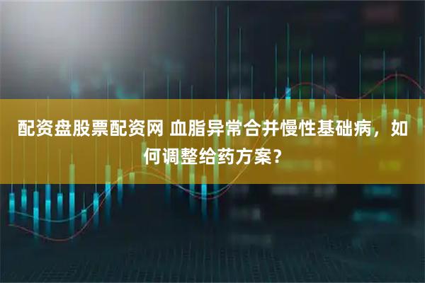 配资盘股票配资网 血脂异常合并慢性基础病,如何调整给药方案?