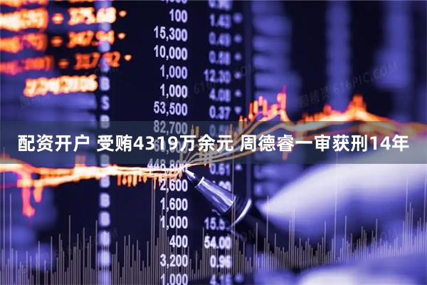配资开户 受贿4319万余元 周德睿一审获刑14年