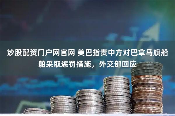 炒股配资门户网官网 美巴指责中方对巴拿马旗船舶采取惩罚措施，外交部回应