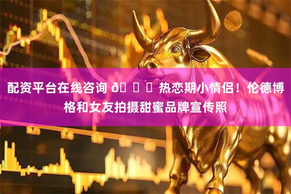 配资平台在线咨询 😘热恋期小情侣！伦德博格和女友拍摄甜蜜品牌宣传照