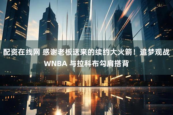配资在线网 感谢老板送来的续约大火箭！追梦观战WNBA 与拉科布勾肩搭背