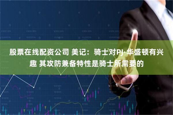 股票在线配资公司 美记：骑士对PJ·华盛顿有兴趣 其攻防兼备特性是骑士所需要的