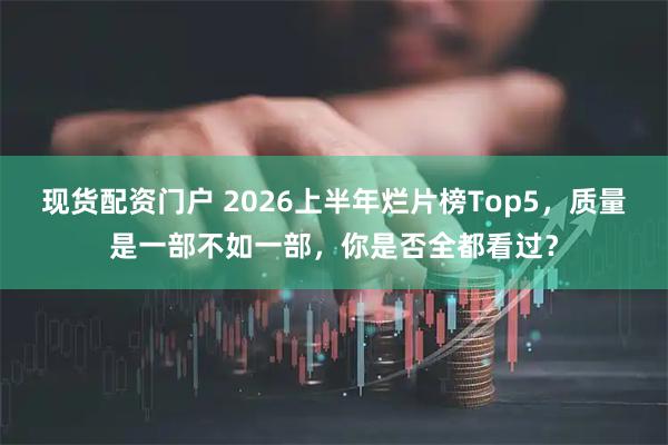 现货配资门户 2026上半年烂片榜Top5，质量是一部不如一部，你是否全都看过？